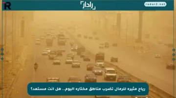 رياح مثيرة للرمال تضرب مناطق مختارة اليوم.. هل أنت مستعد؟